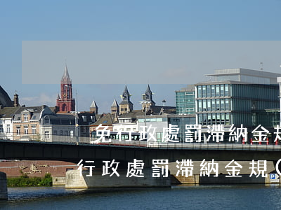 減免行政處罰滯納金規(guī)定-減免行政處罰滯納金規(guī)定最新