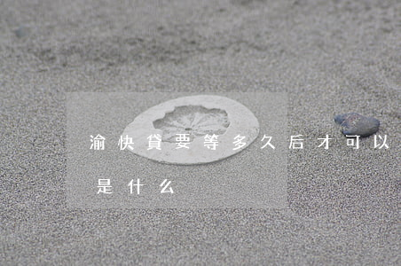 渝快貸要等多久后才可以提前還款-渝快貸是什么