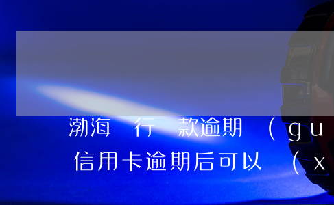 渤海銀行還款逾期規(guī)定(渤海銀行信用卡逾期后可以協(xié)商還款嗎)