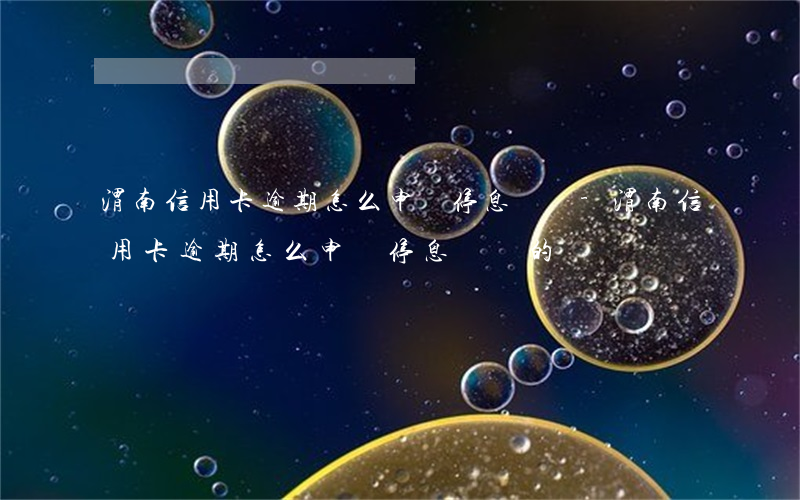 渭南信用卡逾期怎么申請停息掛賬-渭南信用卡逾期怎么申請停息掛賬的