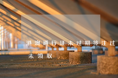 港澳通行证未过期签注过期（港澳通行证逾期未领取）