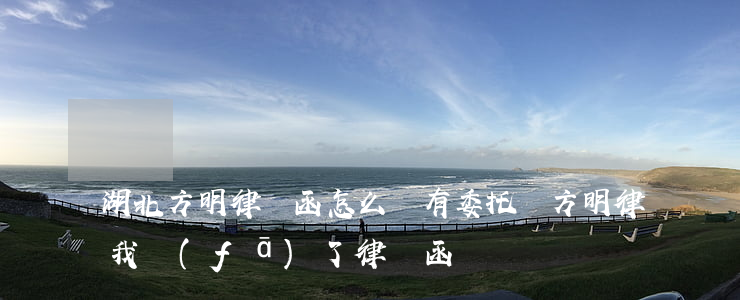 湖北方明律師函怎么沒有委托書(方明律師給我發(fā)了律師函)