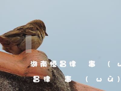 湖南恒昌律師事務(wù)所怎么樣(湖南恒昌律師事務(wù)所怎么樣)