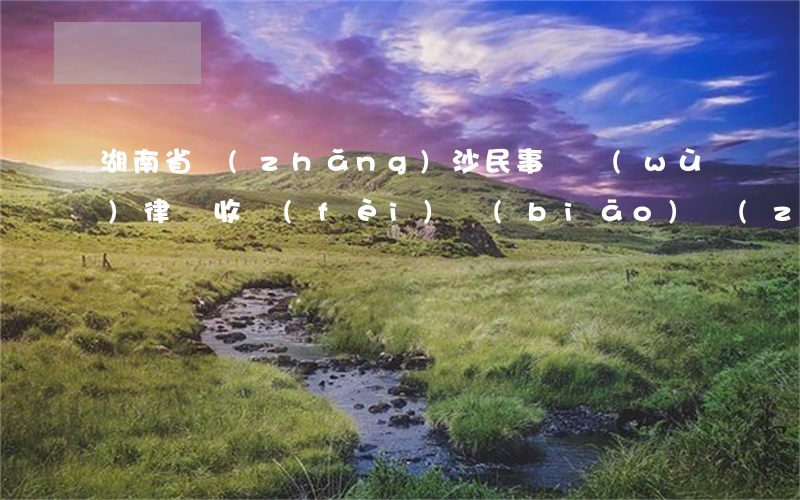 湖南省長(zhǎng)沙民事債務(wù)律師收費(fèi)標(biāo)準(zhǔn)-長(zhǎng)沙債務(wù)糾紛律師事務(wù)所排名