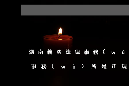 湖南義浩法律事務(wù)所(湖南義浩法律事務(wù)所是正規(guī)的嗎)