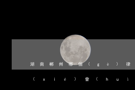 湖南郴州哪個(gè)律師厲害(郴州律師協(xié)會(huì))