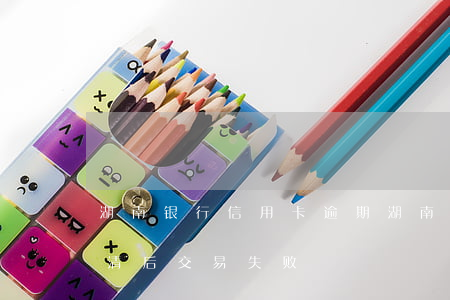 湖南银行信用卡逾期 湖南银行信用卡逾期还清后,交易失败