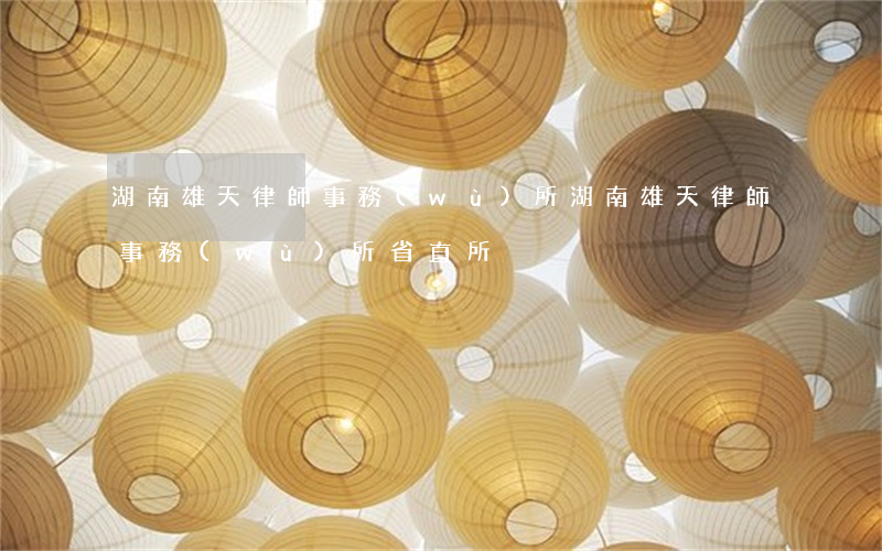 湖南雄天律師事務(wù)所(湖南雄天律師事務(wù)所省直所)