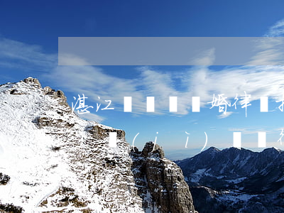 湛江專門辦離婚律師排名(湛江經(jīng)濟(jì)糾紛律師事務(wù)所排名)