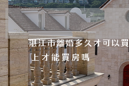 湛江市離婚多久才可以買房(夫妻離婚半年以上才能買房嗎)