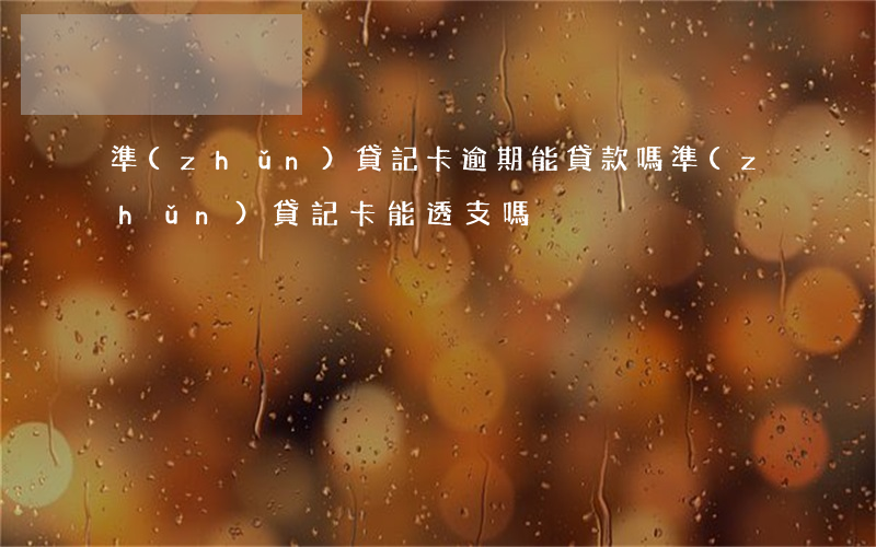 準(zhǔn)貸記卡逾期能貸款嗎(準(zhǔn)貸記卡能透支嗎)