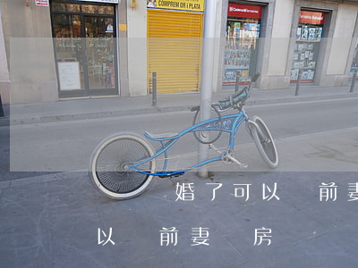 準備離婚了可以給前妻買房嗎(準備離婚了可以給前妻買房嗎)