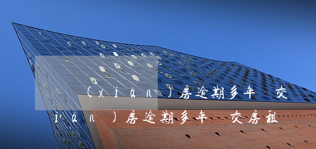 準現(xiàn)房逾期多年沒交(準現(xiàn)房逾期多年沒交房租)