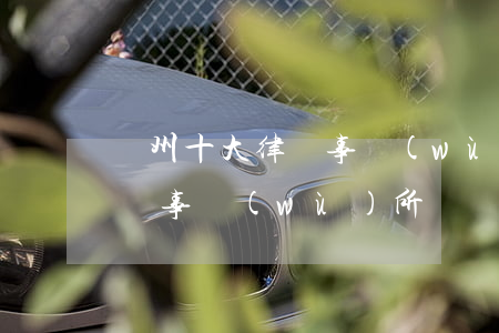 溫州十大律師事務(wù)所(溫州前十名律師事務(wù)所)