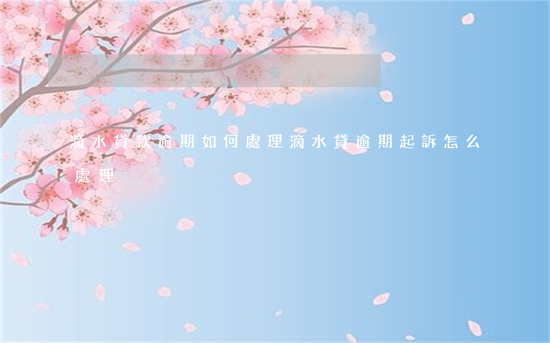 滴水貸款逾期如何處理（滴水貸逾期起訴怎么處理）