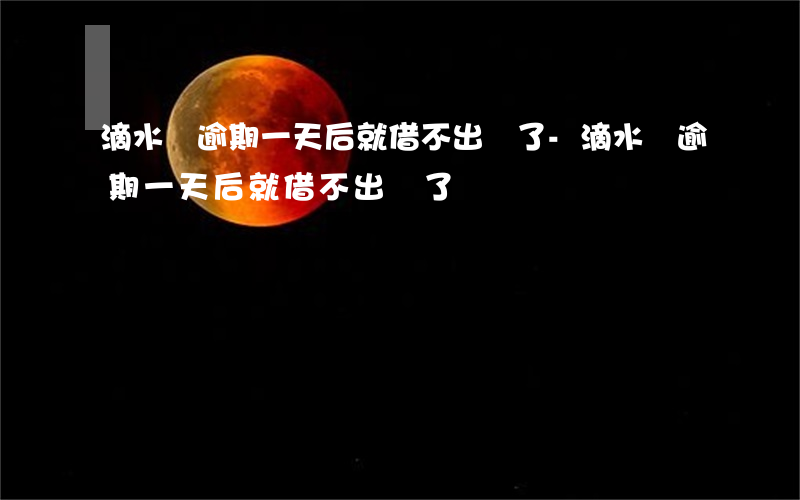 滴水貸逾期一天后就借不出來了-滴水貸逾期一天后就借不出來了嗎