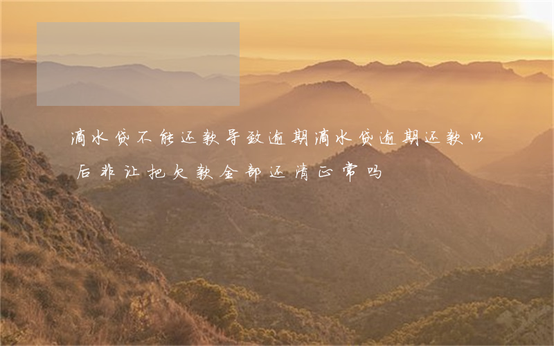 滴水贷不能还款导致逾期(滴水贷逾期还款以后非让把欠款全部还清正常吗)