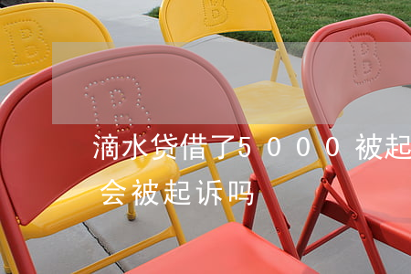 滴水贷借了5000被起诉（滴水贷逾期1万会被起诉吗）