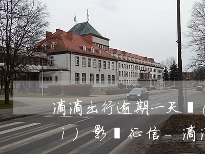 滴滴出行逾期一天會(huì)不會(huì)影響征信-滴滴出行逾期一天會(huì)不會(huì)影響征信記錄