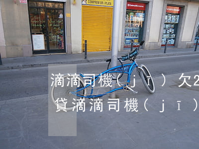 滴滴司機(jī)欠22家網(wǎng)貸(滴滴司機(jī)欠22家網(wǎng)貸)
