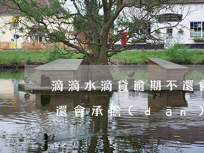滴滴水滴貸逾期不還會起訴嗚(滴水貸逾期不還會承擔(dān)什么責(zé)任)