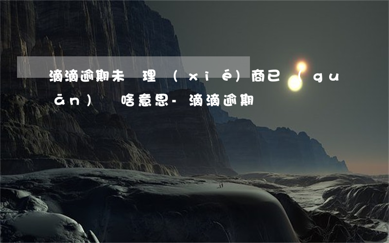 滴滴逾期未處理協(xié)商已關(guān)閉啥意思-滴滴 逾期