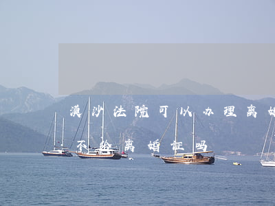 漠沙法院可以办理离婚证吗(现在离婚民政局不给离婚证吗)