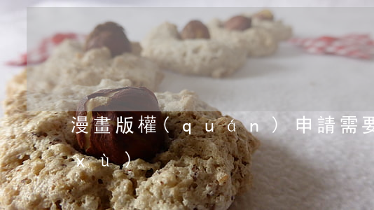 漫畫版權(quán)申請需要哪些手續(xù)
