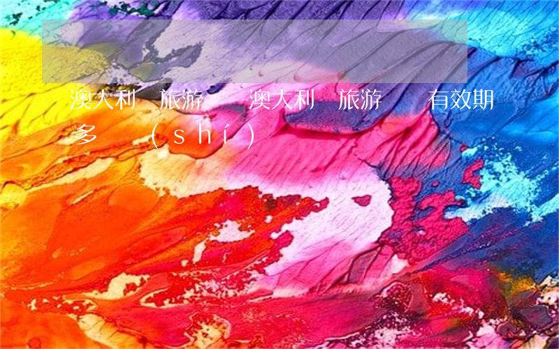 澳大利亞 旅游簽證(澳大利亞旅游簽證有效期多長時(shí)間)
