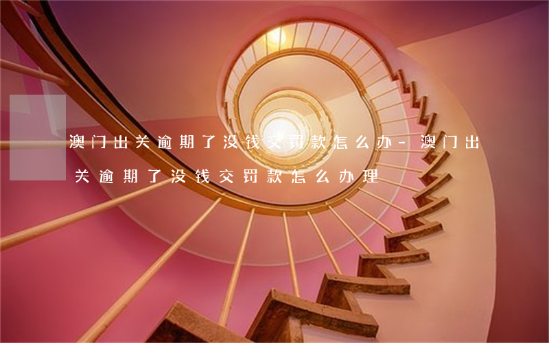 澳门出关逾期了没钱交罚款怎么办-澳门出关逾期了没钱交罚款怎么办理