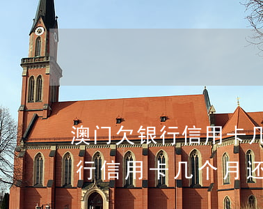 澳门欠银行信用卡几个月还不上-澳门欠银行信用卡几个月还不上怎么办