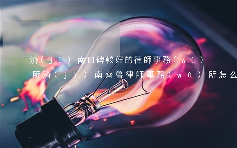 濟(jì)南口碑較好的律師事務(wù)所(濟(jì)南齊魯律師事務(wù)所怎么樣)