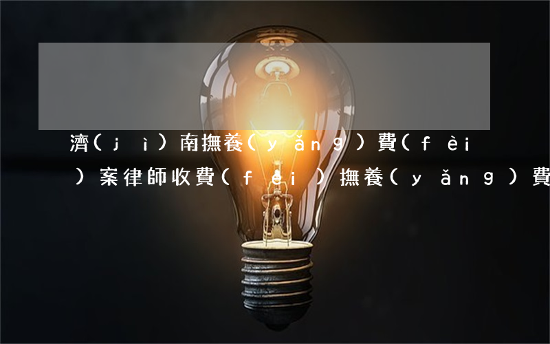 濟(jì)南撫養(yǎng)費(fèi)案律師收費(fèi)(撫養(yǎng)費(fèi)的律師費(fèi))