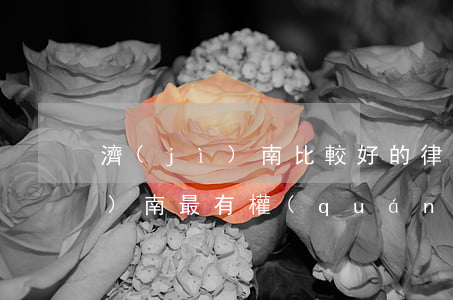 濟(jì)南比較好的律師怎么找(濟(jì)南最有權(quán)威的律師找誰)