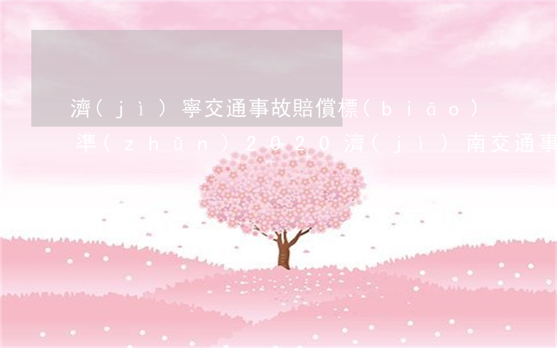 濟(jì)寧交通事故賠償標(biāo)準(zhǔn)2020(濟(jì)南交通事故賠償標(biāo)準(zhǔn)2020)