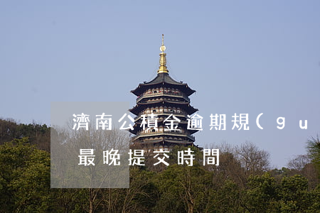 濟南公積金逾期規(guī)定(濟南公積金最晚提交時間)