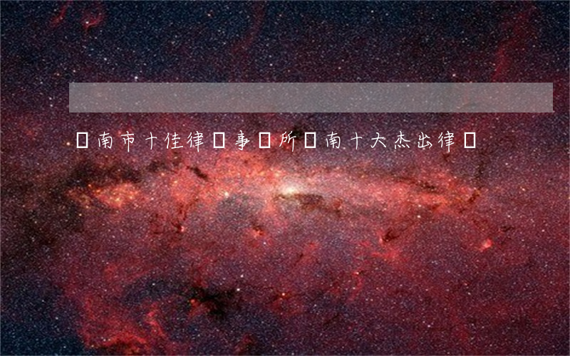 濟南市十佳律師事務所(濟南十大杰出律師)