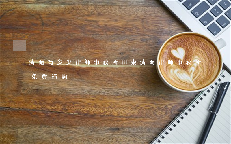 濟南有多少律師事務所(山東濟南律師事務所免費咨詢)