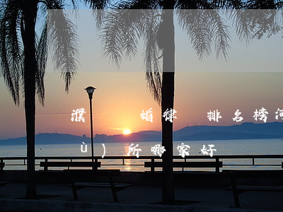 濮陽離婚律師排名榜(河南濮陽律師事務(wù)所哪家好)