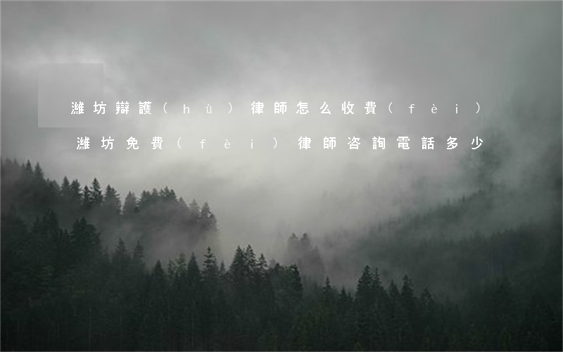 濰坊辯護(hù)律師怎么收費(fèi)(濰坊免費(fèi)律師咨詢電話多少)