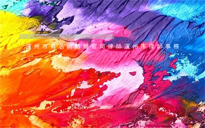 濱州市有名的離婚官司律師(濱州市律師事務(wù)所)