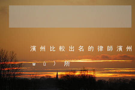 濱州比較出名的律師(濱州最好的律師事務(wù)所)