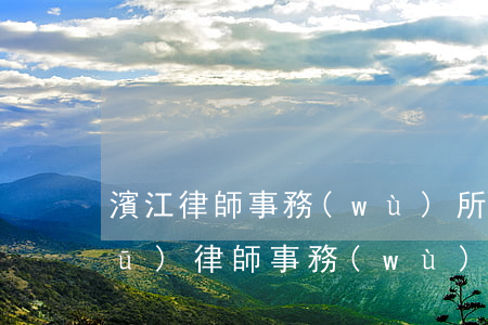 濱江律師事務(wù)所哪個好(濱江區(qū)律師事務(wù)所)