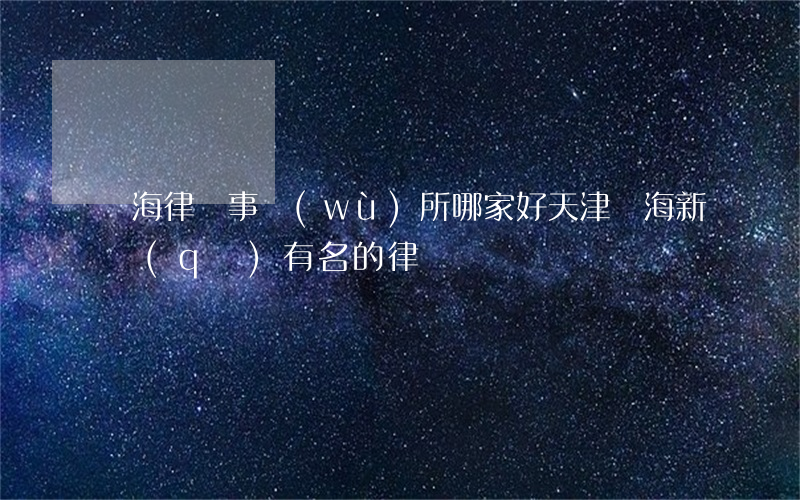 濱海律師事務(wù)所哪家好(天津濱海新區(qū)有名的律師)