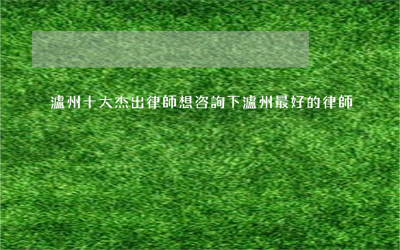 瀘州十大杰出律師(想咨詢下瀘州最好的律師)