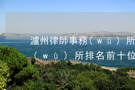 瀘州律師事務(wù)所排名(瀘州律師事務(wù)所排名前十位)