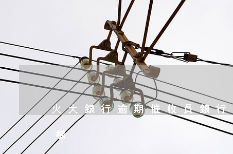 火大銀行逾期催收員(銀行卡逾期催收員怎么樣)