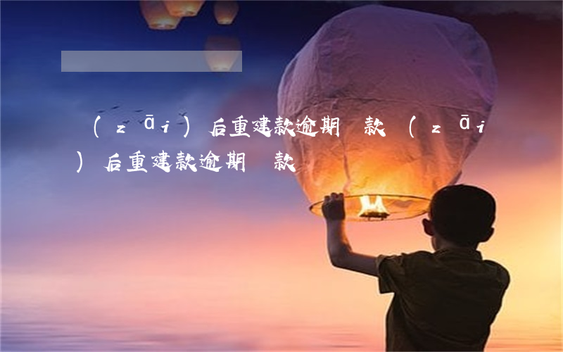 災(zāi)后重建款逾期還款(災(zāi)后重建款逾期還款)