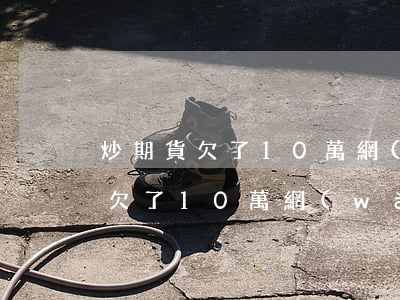 炒期貨欠了10萬網(wǎng)貸(炒期貨欠了10萬網(wǎng)貸)
