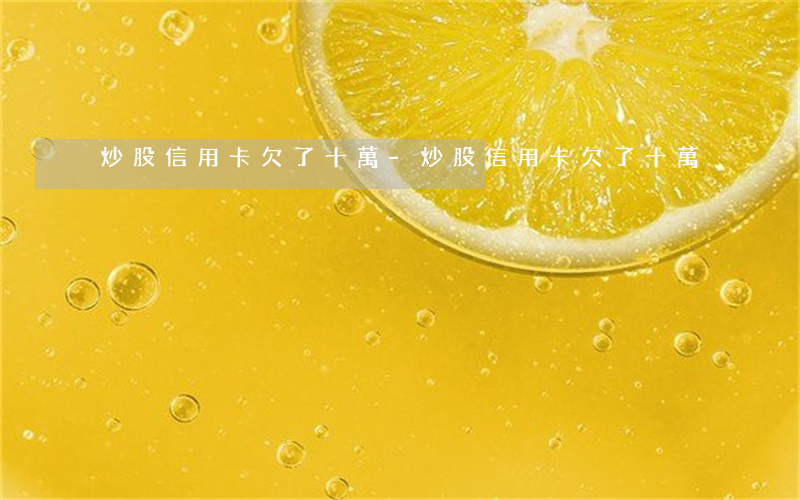 炒股信用卡欠了十萬-炒股信用卡欠了十萬